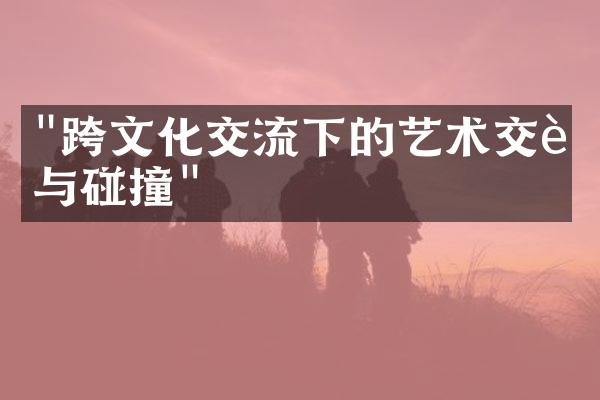 "跨文化交流下的艺术交融与碰撞"