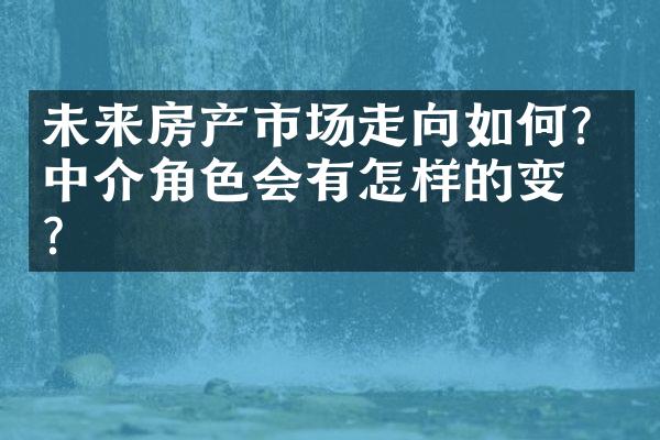 未来房产市场走向如何？中介角色会有怎样的变化？