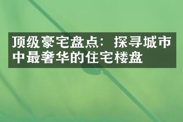 顶级豪宅盘点：探寻城市中最奢华的住宅楼盘