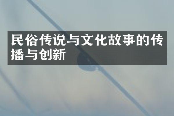 民俗传说与文化故事的传播与创新