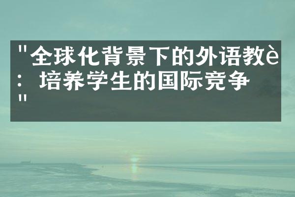 "全球化背景下的外语教育：培养学生的国际竞争力"