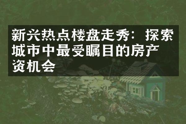 新兴热点楼盘走秀：探索城市中最受瞩目的房产投资机会