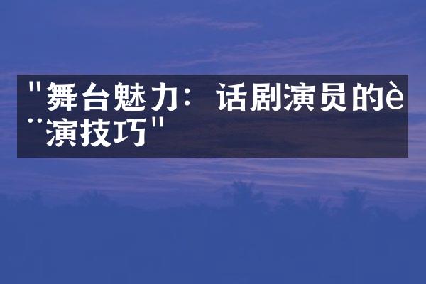 "舞台魅力：话剧演员的表演技巧"