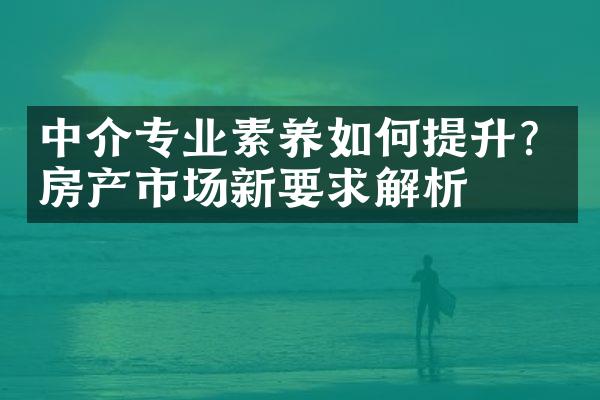 中介专业素养如何提升？房产市场新要求解析