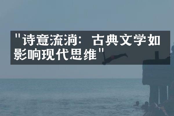 "诗意流淌：古典文学如何影响现代思维"