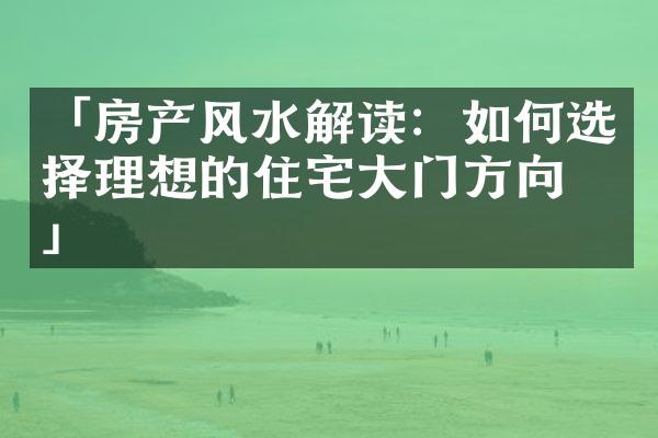 「房产风水解读：如何选择理想的住宅大门方向？」