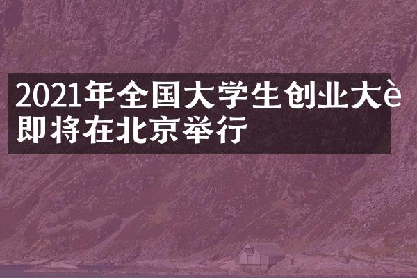 2021年全国大学生创业大赛即将在北京举行