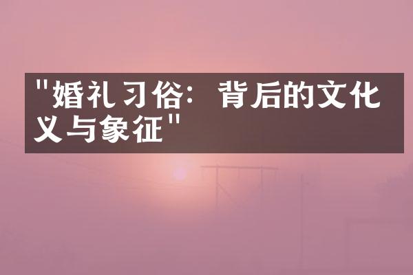 "婚礼习俗：背后的文化意义与象征"