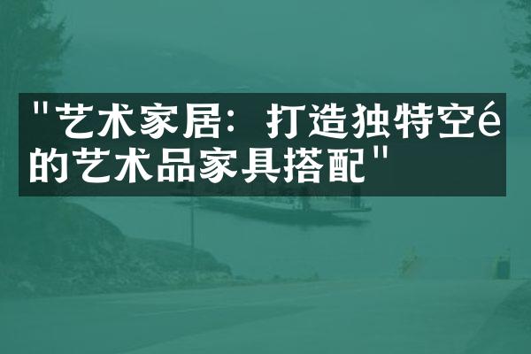 "艺术家居：打造独特空间的艺术品家具搭配"