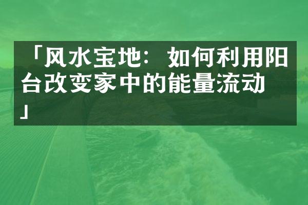 「风水宝地：如何利用阳台改变家中的能量流动？」