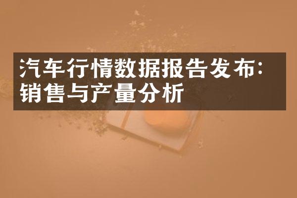 汽车行情数据报告发布：销售与产量分析