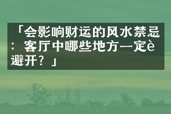 「会影响财运的风水禁忌：客厅中哪些地方一定要避开？」