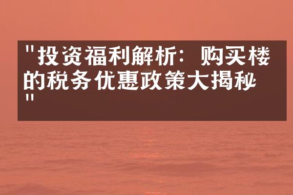 "投资福利解析：购买楼盘的税务优惠政策大揭秘！"