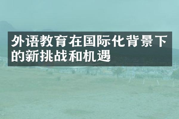 外语教育在国际化背景下的新挑战和机遇