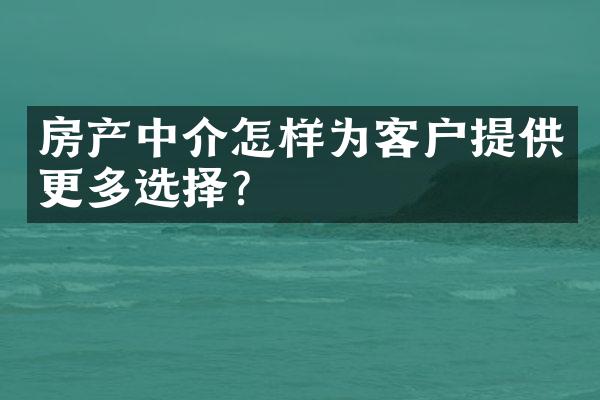 房产中介怎样为客户提供更多选择？