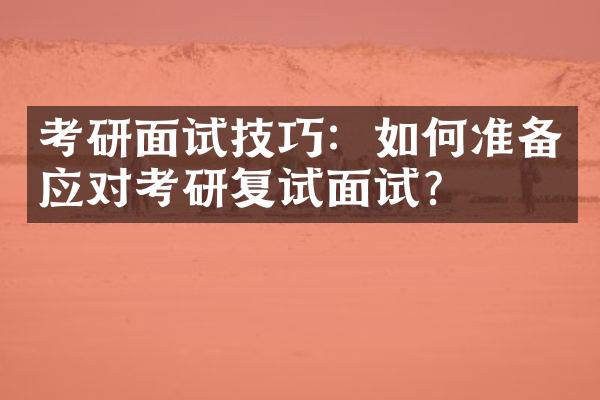 考研面试技巧：如何准备应对考研复试面试？