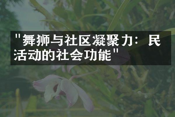 "舞狮与社区凝聚力：民俗活动的社会功能"