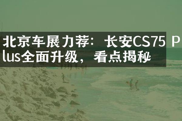 北京车展力荐：长安CS75 Plus全面升级，看点揭秘