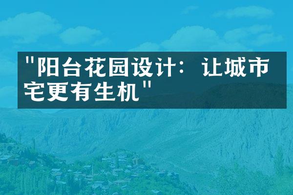 "阳台花园设计：让城市住宅更有生机"