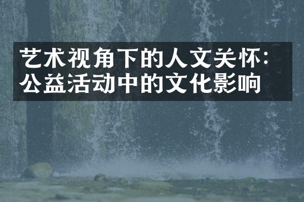 艺术视角下的人文关怀：公益活动中的文化影响力