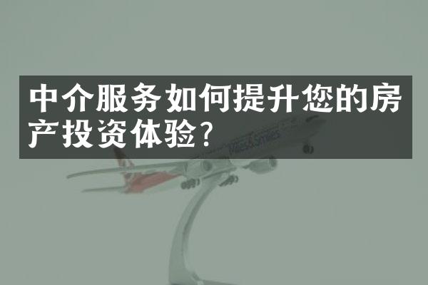 中介服务如何提升您的房产投资体验？