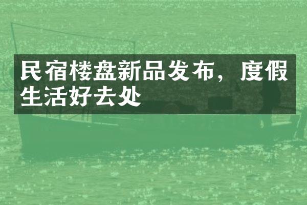 民宿楼盘新品发布，度假生活好去处