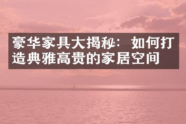 豪华家具大揭秘：如何打造典雅高贵的家居空间