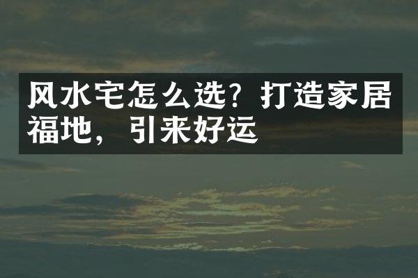 风水宅怎么选？打造家居福地，引来好运