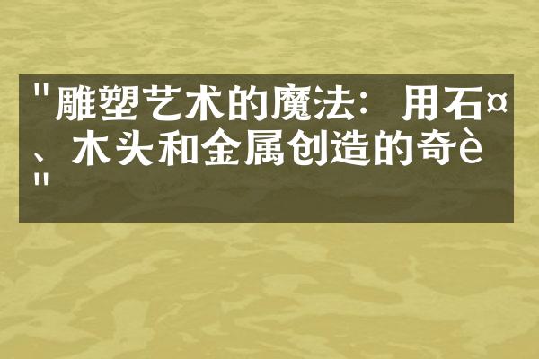 "雕塑艺术的魔法：用石头、木头和金属创造的奇迹"