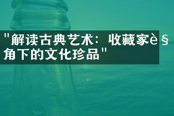 "解读古典艺术：收藏家视角下的文化珍品"