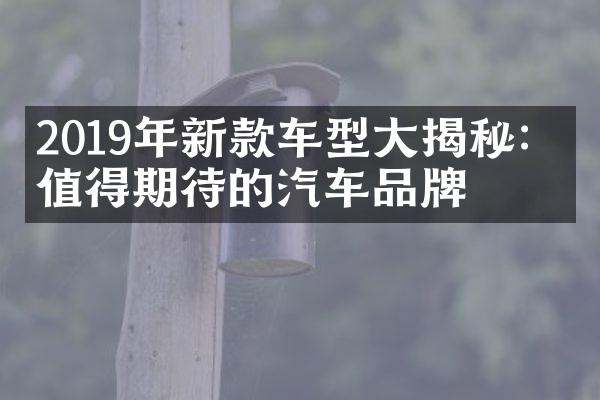 2019年新款车型揭秘：最值得期待的汽车品牌