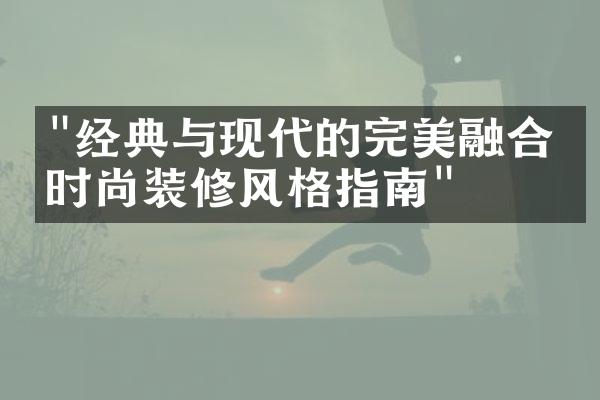 "经典与现代的完美融合：时尚装修风格指南"