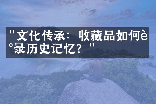 "文化传承：收藏品如何记录历史记忆？"