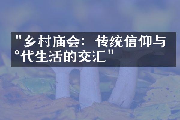 "乡村庙会：传统信仰与现代生活的交汇"