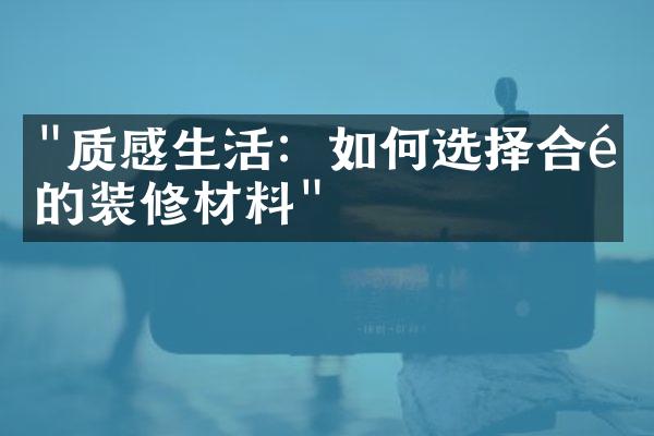 "质感生活：如何选择合适的装修材料"