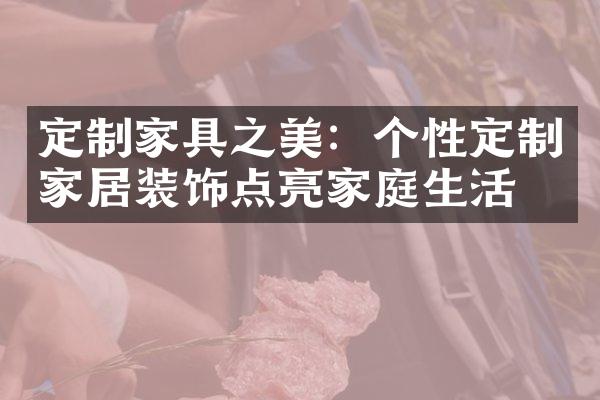 定制家具之美：个性定制家居装饰点亮家庭生活