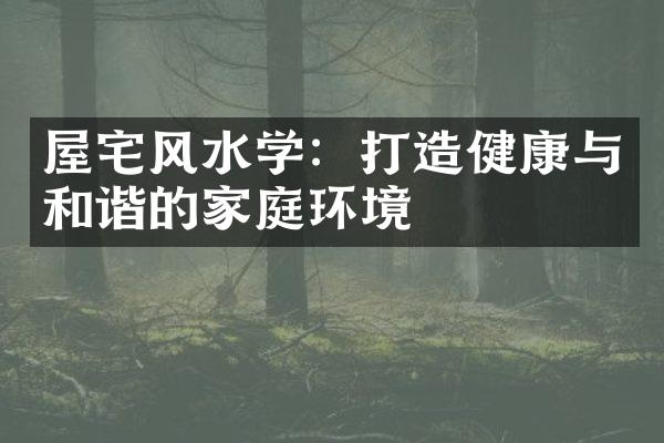 屋宅风水学：打造健康与和谐的家庭环境