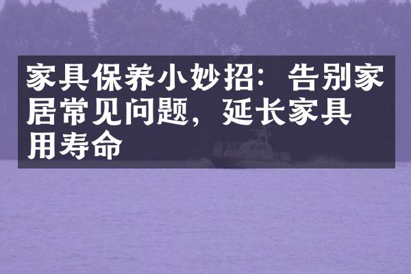 家具保养小妙招：告别家居常见问题，延长家具使用寿命