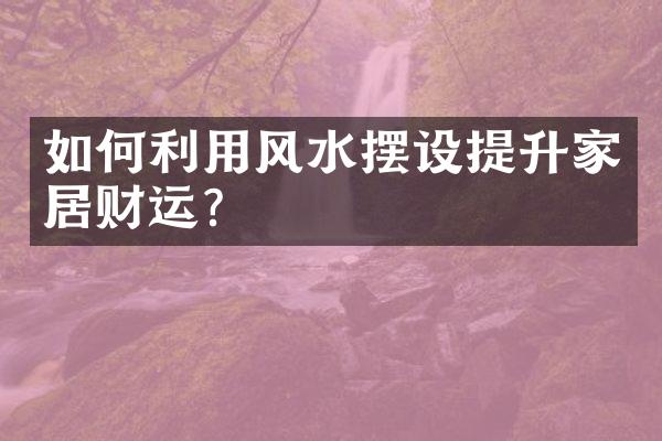 如何利用风水摆设提升家居财运？