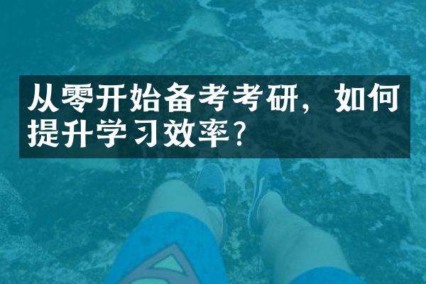 从零开始备考考研，如何提升学习效率？