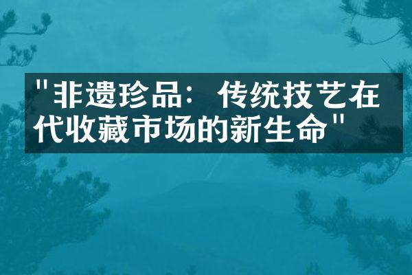 "非遗珍品：传统技艺在当代收藏市场的新生命"