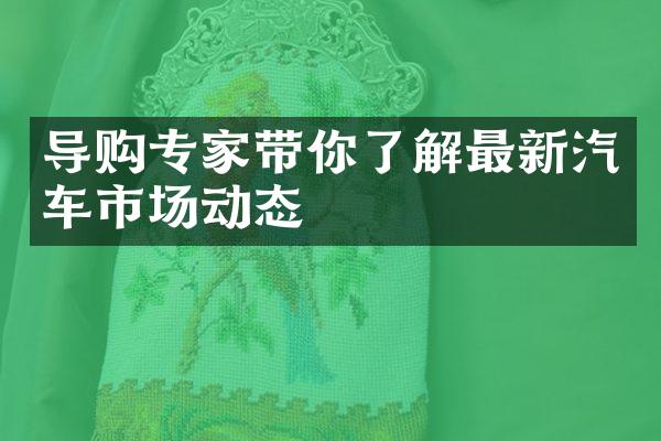 导购专家带你了解最新汽车市场动态