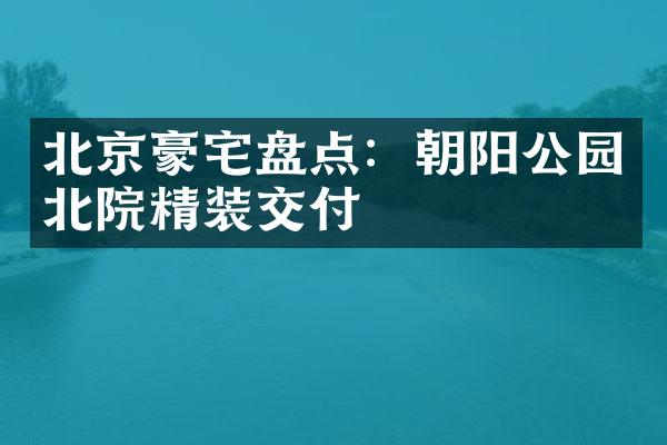 北京豪宅盘点：朝阳公园北院精装交付