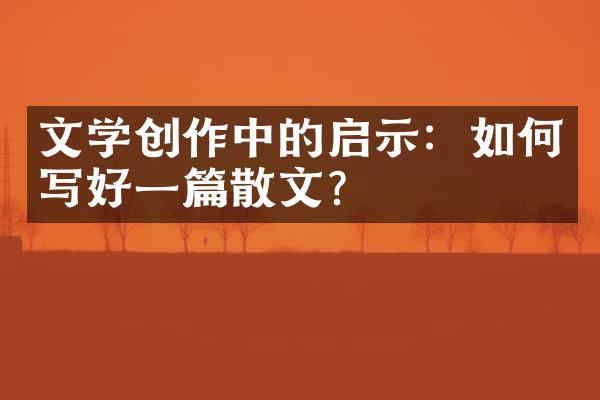 文学创作中的启示：如何写好一篇散文？