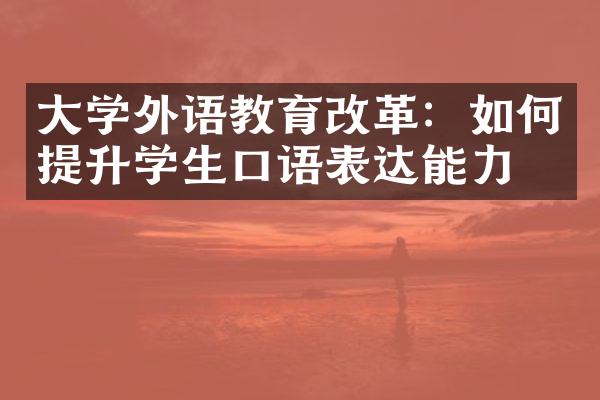 大学外语教育改革：如何提升学生口语表达能力？