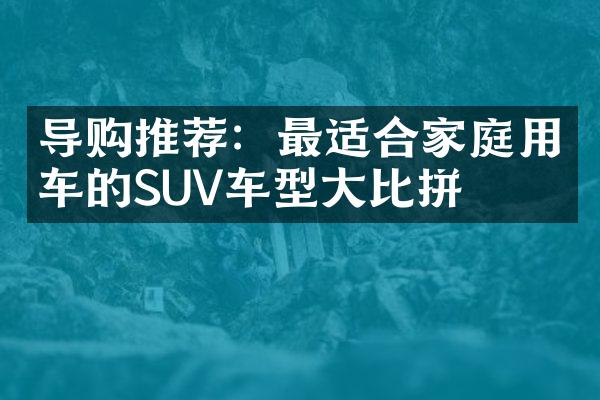 导购推荐：最适合家庭用车的SUV车型大比拼