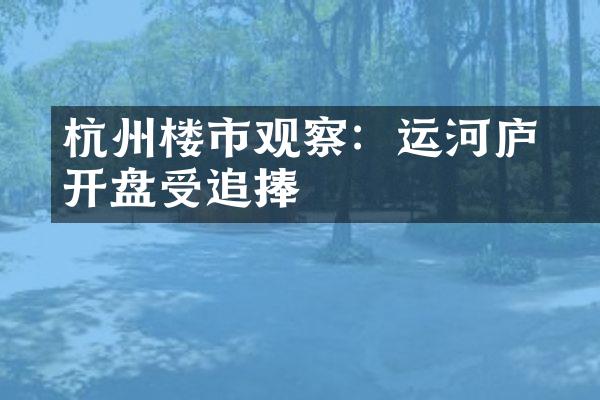 杭州楼市观察：运河璟庐开盘受追捧