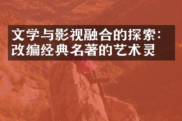 文学与影视融合的探索：改编经典名著的艺术灵感