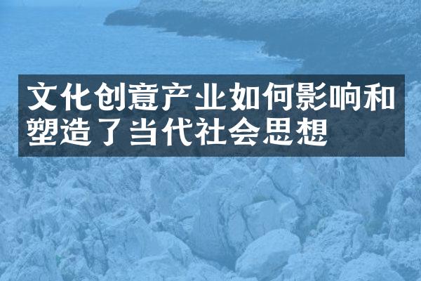 文化创意产业如何影响和塑造了当代社会思想