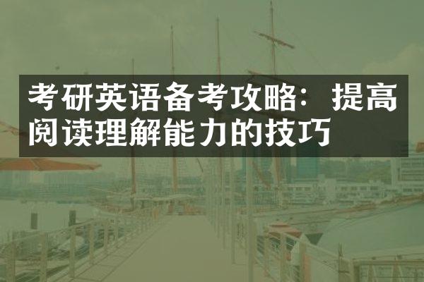 考研英语备考攻略：提高阅读理解能力的技巧